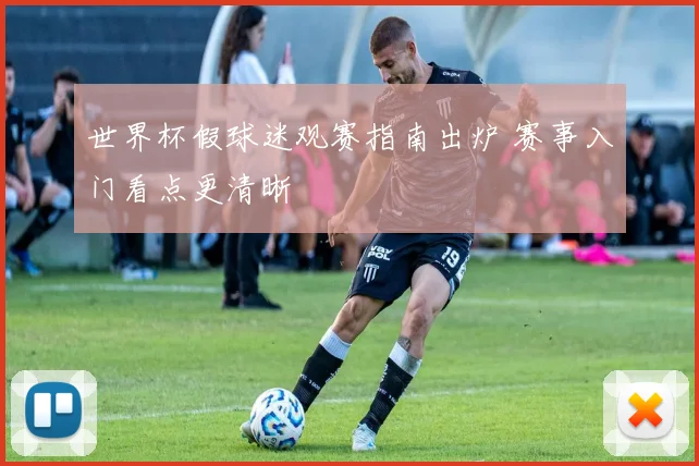 世界杯假球迷观赛指南出炉 赛事入门看点更清晰