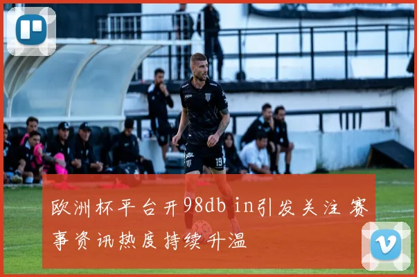 欧洲杯平台开98db in引发关注 赛事资讯热度持续升温