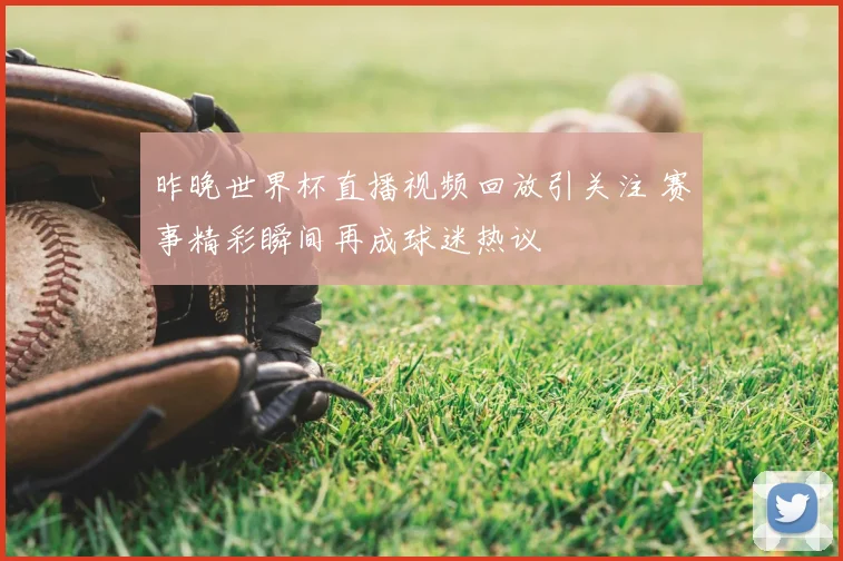 昨晚世界杯直播视频回放引关注 赛事精彩瞬间再成球迷热议