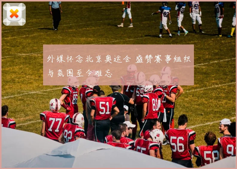 外媒怀念北京奥运会 盛赞赛事组织与氛围至今难忘