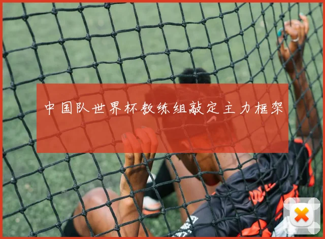 中国队世界杯教练组敲定主力框架