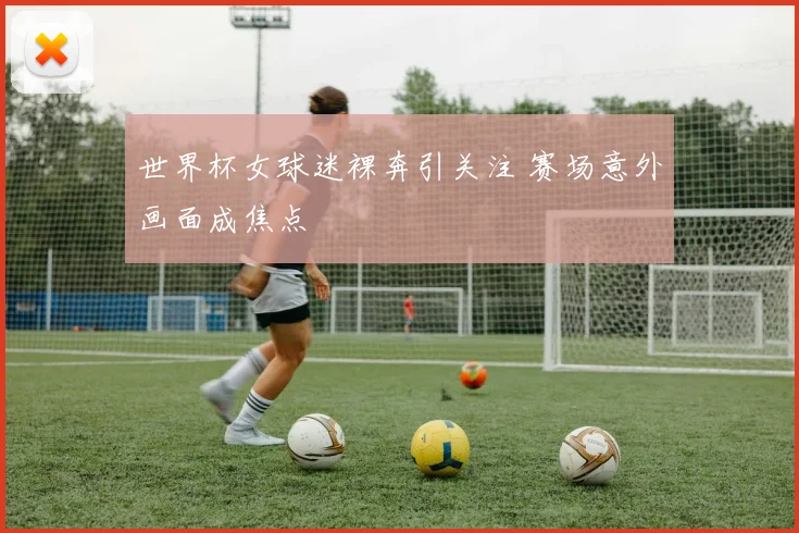 世界杯女球迷裸奔引关注 赛场意外画面成焦点